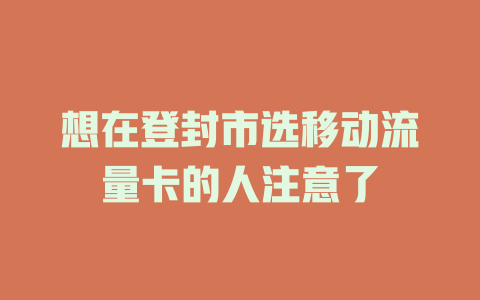 想在登封市选移动流量卡的人注意了