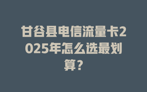 甘谷县电信流量卡2025年怎么选最划算？