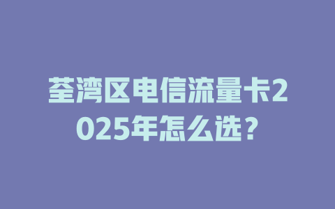 荃湾区电信流量卡2025年怎么选？