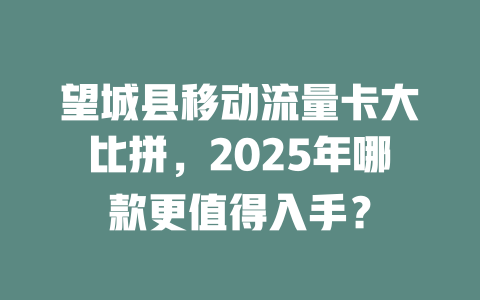望城县移动流量卡大比拼，2025年哪款更值得入手？