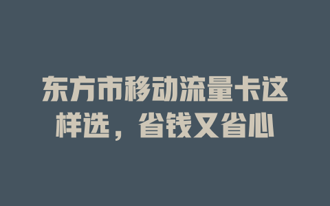 东方市移动流量卡这样选，省钱又省心