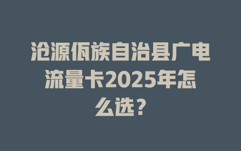 沧源佤族自治县广电流量卡2025年怎么选？