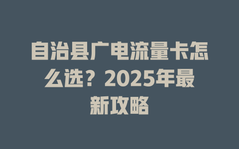 自治县广电流量卡怎么选？2025年最新攻略