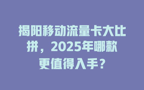 揭阳移动流量卡大比拼，2025年哪款更值得入手？