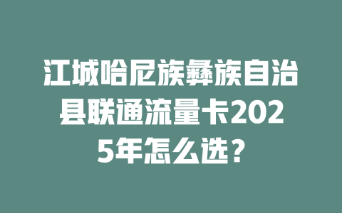 江城哈尼族彝族自治县联通流量卡2025年怎么选？