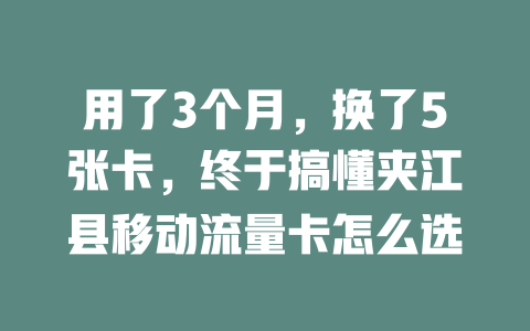 用了3个月，换了5张卡，终于搞懂夹江县移动流量卡怎么选