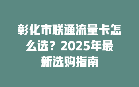 彰化市联通流量卡怎么选？2025年最新选购指南