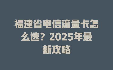 福建省电信流量卡怎么选？2025年最新攻略