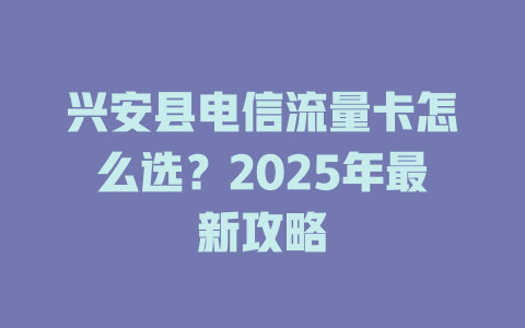 兴安县电信流量卡怎么选？2025年最新攻略