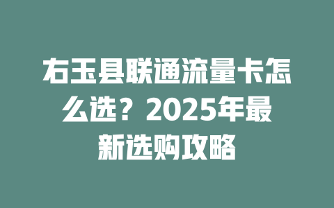 右玉县联通流量卡怎么选？2025年最新选购攻略