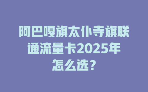 阿巴嘎旗太仆寺旗联通流量卡2025年怎么选？