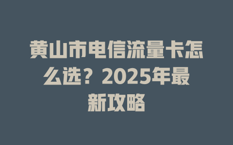 黄山市电信流量卡怎么选？2025年最新攻略