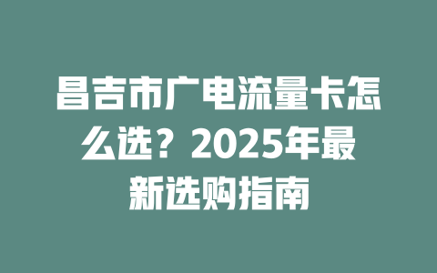 昌吉市广电流量卡怎么选？2025年最新选购指南