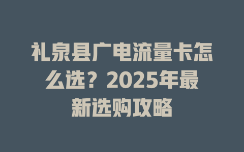 礼泉县广电流量卡怎么选？2025年最新选购攻略