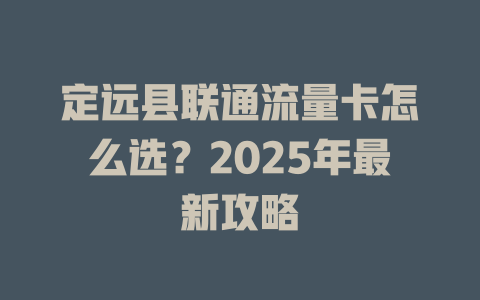 定远县联通流量卡怎么选？2025年最新攻略