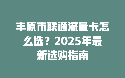 丰原市联通流量卡怎么选？2025年最新选购指南