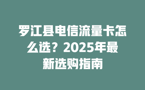 罗江县电信流量卡怎么选？2025年最新选购指南