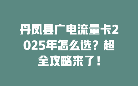丹凤县广电流量卡2025年怎么选？超全攻略来了！