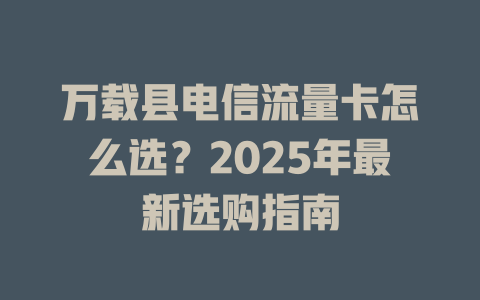 万载县电信流量卡怎么选？2025年最新选购指南