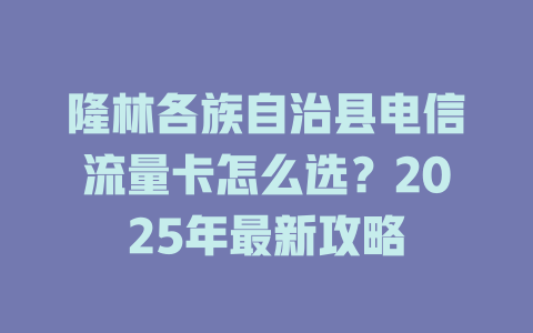 隆林各族自治县电信流量卡怎么选？2025年最新攻略