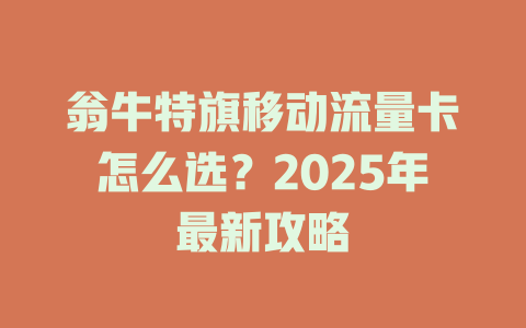 翁牛特旗移动流量卡怎么选？2025年最新攻略