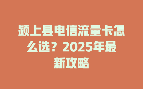 颍上县电信流量卡怎么选？2025年最新攻略