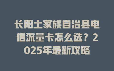 长阳土家族自治县电信流量卡怎么选？2025年最新攻略