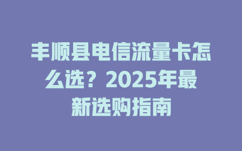 丰顺县电信流量卡怎么选？2025年最新选购指南
