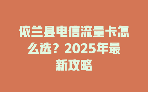 依兰县电信流量卡怎么选？2025年最新攻略