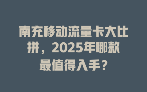 南充移动流量卡大比拼，2025年哪款最值得入手？