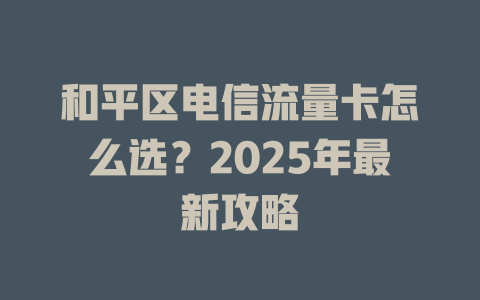 和平区电信流量卡怎么选？2025年最新攻略
