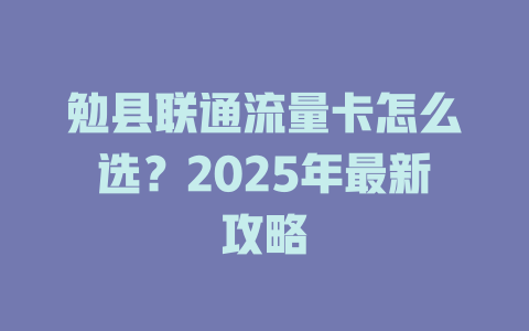 勉县联通流量卡怎么选？2025年最新攻略