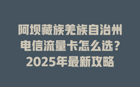 阿坝藏族羌族自治州电信流量卡怎么选？2025年最新攻略