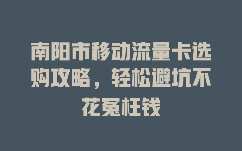南阳市移动流量卡选购攻略，轻松避坑不花冤枉钱