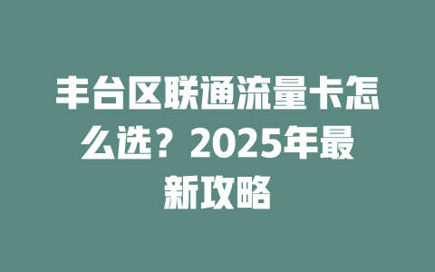 丰台区联通流量卡怎么选？2025年最新攻略