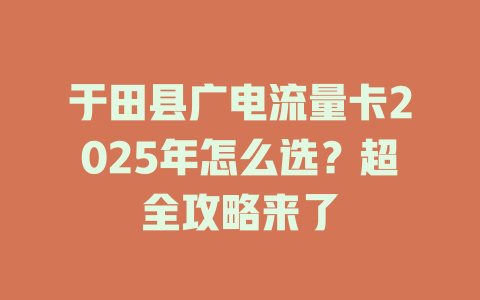 于田县广电流量卡2025年怎么选？超全攻略来了