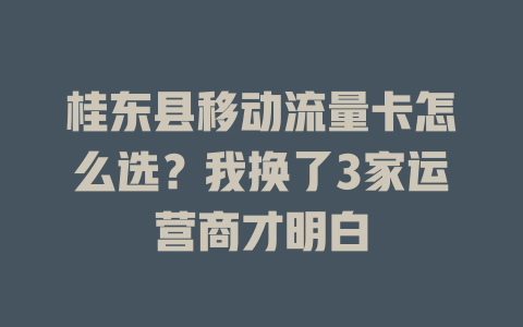 桂东县移动流量卡怎么选？我换了3家运营商才明白