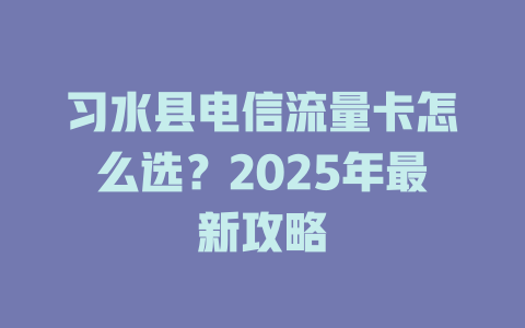 习水县电信流量卡怎么选？2025年最新攻略
