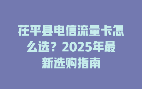 茌平县电信流量卡怎么选？2025年最新选购指南