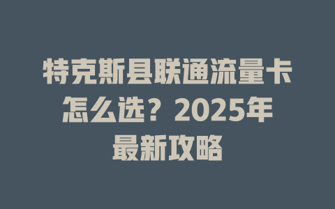 特克斯县联通流量卡怎么选？2025年最新攻略