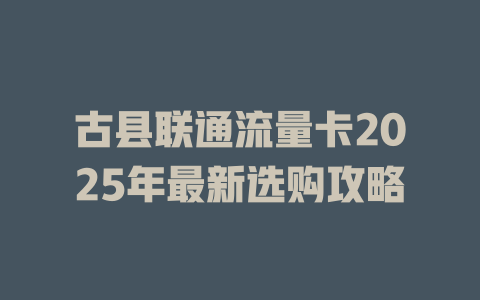 古县联通流量卡2025年最新选购攻略
