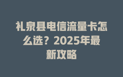 礼泉县电信流量卡怎么选？2025年最新攻略