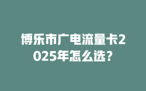 博乐市广电流量卡2025年怎么选？