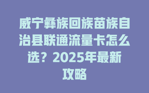 威宁彝族回族苗族自治县联通流量卡怎么选？2025年最新攻略