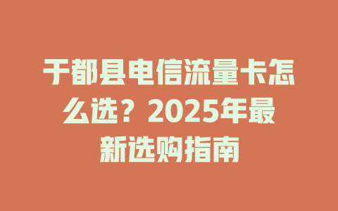于都县电信流量卡怎么选？2025年最新选购指南