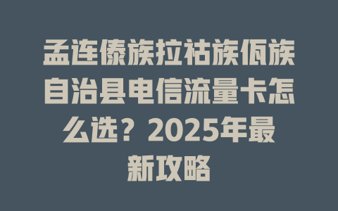 孟连傣族拉祜族佤族自治县电信流量卡怎么选？2025年最新攻略