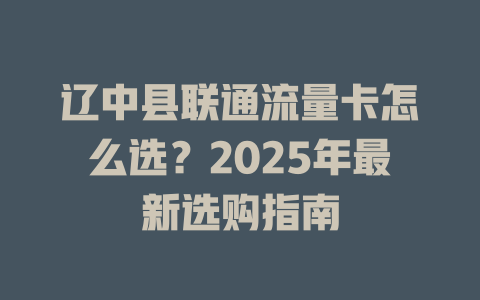 辽中县联通流量卡怎么选？2025年最新选购指南