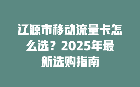 辽源市移动流量卡怎么选？2025年最新选购指南