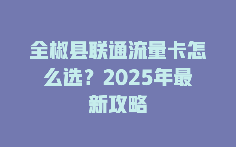 全椒县联通流量卡怎么选？2025年最新攻略
