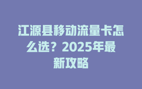 江源县移动流量卡怎么选？2025年最新攻略